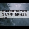 想知道色拼拼这个软件怎么下吗？色拼拼怎么下载