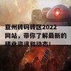 亚州砖码砖区2022网站，带你了解最新的砖业资讯和动态！