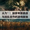 “嚎叫深渊”与“无限火力”：探索刺激挑战与团队合作的游戏新体验