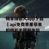 畅享绿巨人app下载汅api免费苹果带来的精彩无限新体验