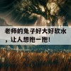 老师的兔子好大好软水，让人想抱一抱！