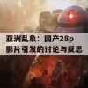 亚洲乱象：国产28p影片引发的讨论与反思