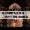 让你大开眼界的国产精品PORNY九色蝌蚪，绝对不容错过的精彩体验！