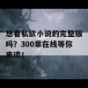 想看私欲小说的完整版吗？300章在线等你来读！