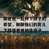 跟爸爸一起种下孩子的希望，聊聊我们的育儿之路借爸爸种生孩子