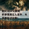 脸红dearie被抓的事情真让人意外，大家都在讨论呢！