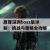 原罪深渊boss层详解：挑战与策略全攻略