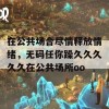 在公共场合尽情释放情绪，无码任你躁久久久久久在公共场所oo