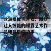 欧洲裸体毛片女：那些让人惊艳的裸露艺术作品和背后的故事