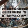 新兴的国产在线传媒：让我们来聊聊那些“偷自”的创作方式！国产偷自在线传媒