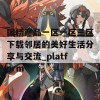 国精产品一区一区三区下载邻居的美好生活分享与交流_platform