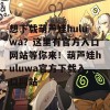 想下载葫芦娃huluwa？这里有官方入口网站等你来！葫芦娃huluwa官方下载入口网站