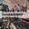 彭博社记者：预计今年Xbox全面转向跨平台 PS也将跟进