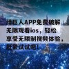 绿巨人APP免费破解无限观看ios，轻松享受无限制视频体验，赶紧试试吧！