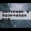 深渊打手职业解析：如何在DNF中成为高效输出者