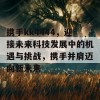 携手kk4444，迎接未来科技发展中的机遇与挑战，携手并肩迈向新未来