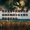 花朵直播手机版带你邂逅精彩瞬间分享无限乐趣和美好体验