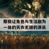 那些让角色与生活融为一体的天衣无缝的演员