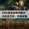 探索久久精品国产亚洲AV忘忧草蜜臀的魅力与性感之旅，开启全新体验