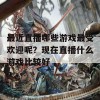 最近直播哪些游戏最受欢迎呢？现在直播什么游戏比较好