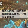 爱黑人网站，结识更多有趣的黑人朋友，分享文化和快乐