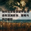 如何在贪婪洞窟中高效击败深渊统领：策略与技巧解析