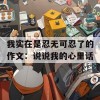 我实在是忍无可忍了的作文：说说我的心里话