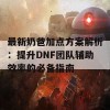 最新奶爸加点方案解析：提升DNF团队辅助效率的必备指南