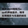 揭开1024视频污app的神秘面纱，畅享无限精彩与乐趣的娱乐世界