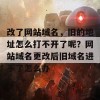 改了网站域名，旧的地址怎么打不开了呢？网站域名更改后旧域名进不了怎么办