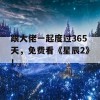 跟大佬一起度过365天，免费看《星辰2》！