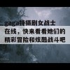 gaga特摄剧女战士在线，快来看看她们的精彩冒险和炫酷战斗吧！