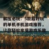 解压必玩：5款超好玩的单机手机游戏推荐，让你轻松享受游戏乐趣