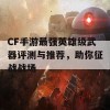 CF手游最强英雄级武器评测与推荐，助你征战战场