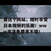 看这个网站，随时享受日本视频的乐趣！www高清免费真不错！