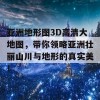 亚洲地形图3D高清大地图，带你领略亚洲壮丽山川与地形的真实美！