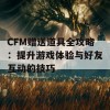 CFM赠送道具全攻略：提升游戏体验与好友互动的技巧