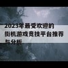 2023年最受欢迎的街机游戏竞技平台推荐与分析