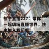 柚子直播227：带你一起嗨玩直播世界，快来加入我们吧！