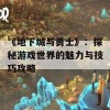 《地下城与勇士》：探秘游戏世界的魅力与技巧攻略