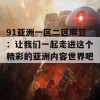 91亚洲一区二区麻豆：让我们一起走进这个精彩的亚洲内容世界吧！