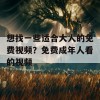 想找一些适合大人的免费视频？免费成年人看的视频