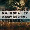 亚洲精品无码一级毛片爱奴，带你进入一个充满激情与欲望的世界，尽情享受无限魅力。