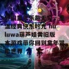 怀旧童年乐趣无穷，重温经典快乐时光 huluwa葫芦娃黄旧版本游戏带你回到童年冒险世界