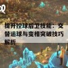 提升控球后卫技能：交替运球与变相突破技巧解析