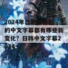 2024年日剧和韩剧的中文字幕都有哪些新变化？日韩中文字幕2024