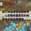 成人网站高清视频再现，让你畅享最真实的视觉体验和无限激情