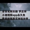 享受无限乐趣 罗志祥小猪视频app永久免费最新版真实体验分享