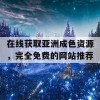 在线获取亚洲成色资源，完全免费的网站推荐