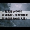 一起走进yy6080奇领影院，享受别样的影视盛宴和精彩人生！